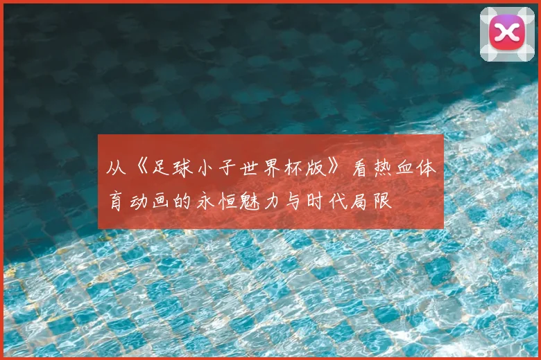 从《足球小子世界杯版》看热血体育动画的永恒魅力与时代局限