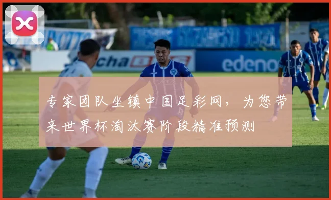 专家团队坐镇中国足彩网,为您带来世界杯淘汰赛阶段精准预测