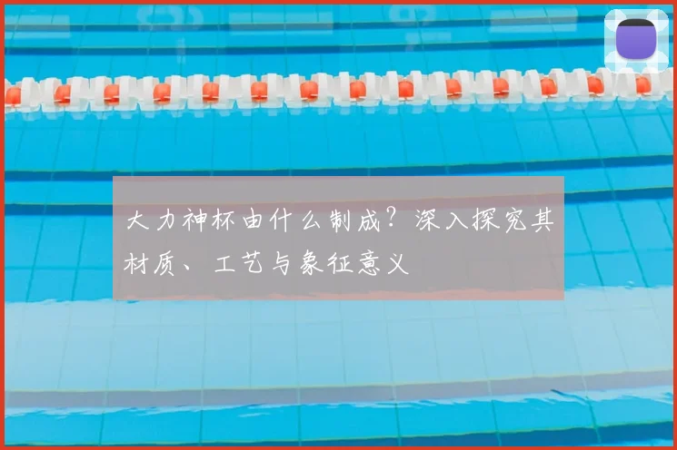 大力神杯由什么制成？深入探究其材质、工艺与象征意义