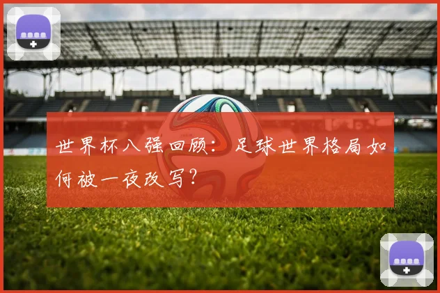 世界杯八强回顾:足球世界格局如何被一夜改写?