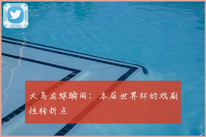 大乌龙球瞬间：本届世界杯的戏剧性转折点