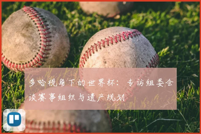 多哈视角下的世界杯：专访组委会谈赛事组织与遗产规划