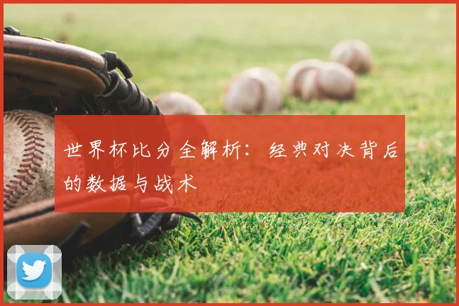 世界杯比分全解析:经典对决背后的数据与战术