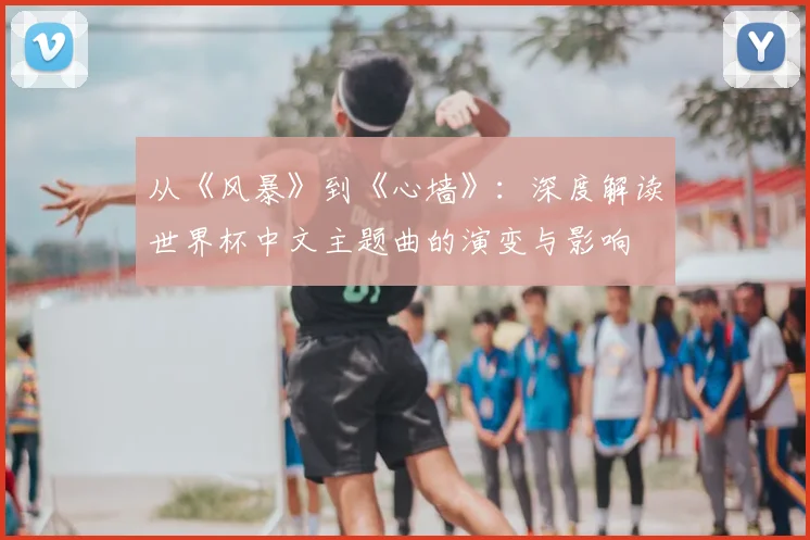 从《风暴》到《心墙》：深度解读世界杯中文主题曲的演变与影响