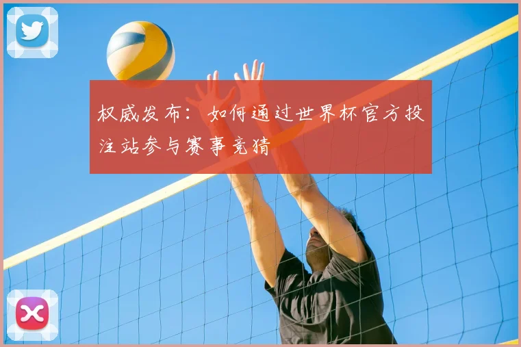 权威发布：如何通过世界杯官方投注站参与赛事竞猜