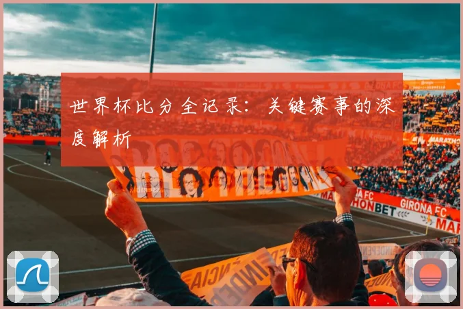 世界杯比分全记录:关键赛事的深度解析