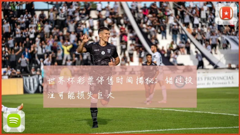世界杯彩票停售时间揭秘:错过投注可能损失巨大