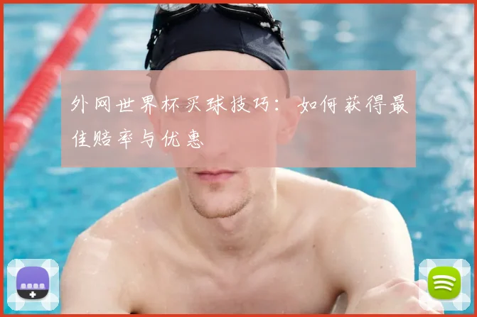 外网世界杯买球技巧：如何获得最佳赔率与优惠
