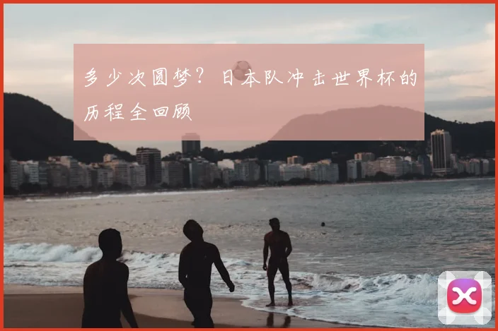 多少次圆梦？日本队冲击世界杯的历程全回顾