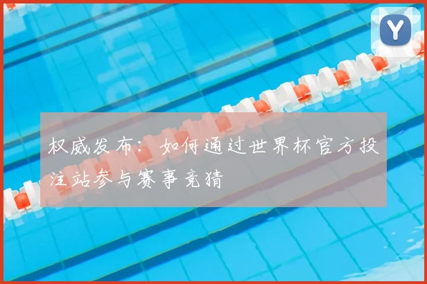权威发布：如何通过世界杯官方投注站参与赛事竞猜