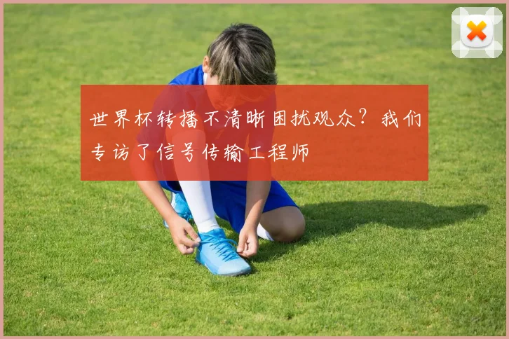 世界杯转播不清晰困扰观众?我们专访了信号传输工程师