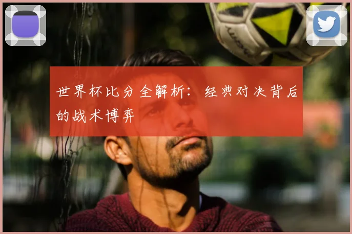 世界杯比分全解析:经典对决背后的战术博弈