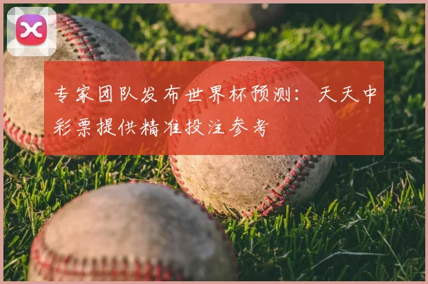 专家团队发布世界杯预测：天天中彩票提供精准投注参考