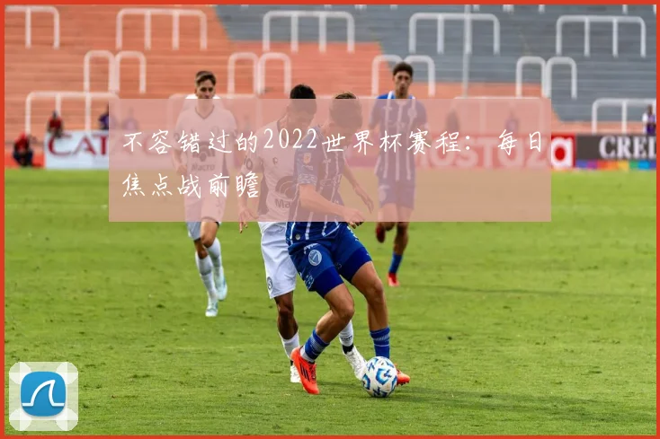 不容错过的2022世界杯赛程：每日焦点战前瞻