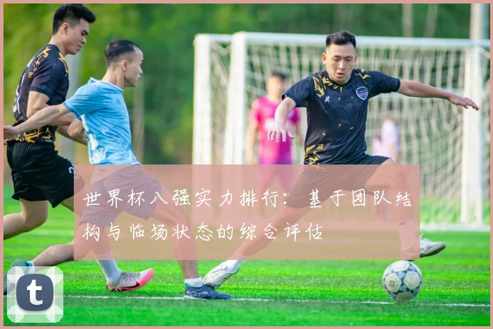 世界杯八强实力排行:基于团队结构与临场状态的综合评估