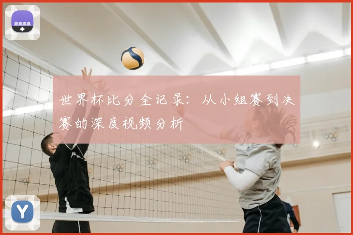 世界杯比分全记录：从小组赛到决赛的深度视频分析