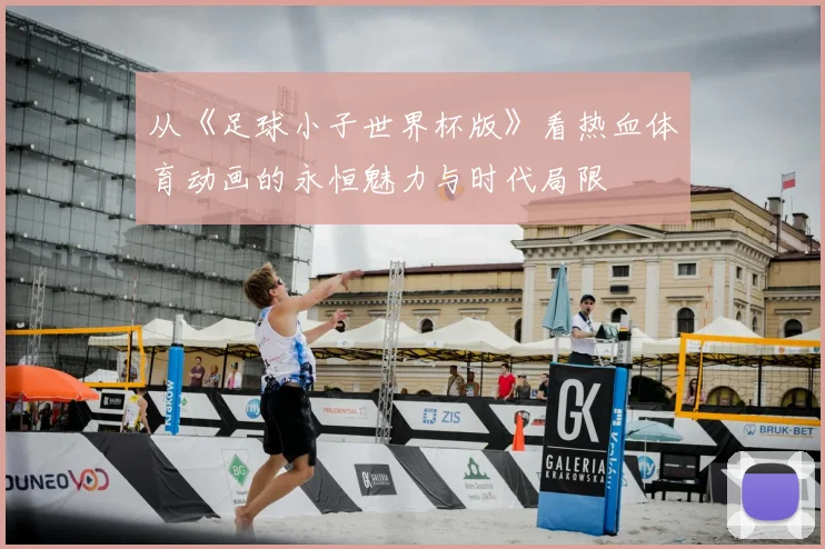 从《足球小子世界杯版》看热血体育动画的永恒魅力与时代局限