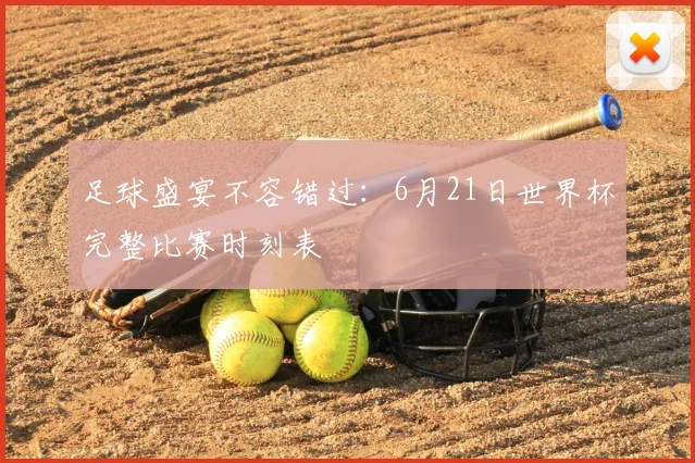 足球盛宴不容错过：6月21日世界杯完整比赛时刻表