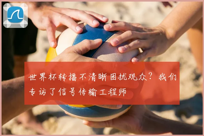 世界杯转播不清晰困扰观众?我们专访了信号传输工程师