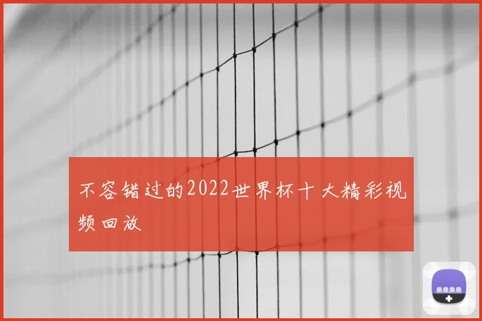 不容错过的2022世界杯十大精彩视频回放