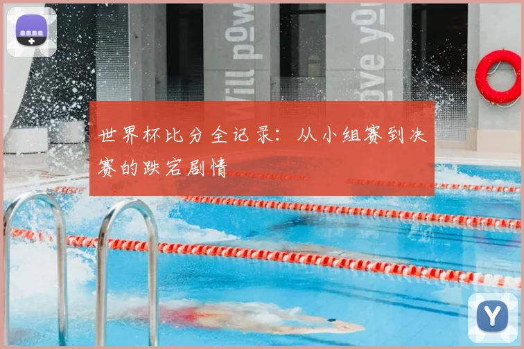世界杯比分全记录：从小组赛到决赛的跌宕剧情