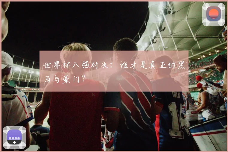 世界杯八强对决:谁才是真正的黑马与豪门?