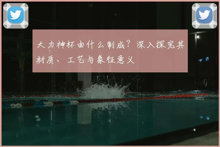 大力神杯由什么制成？深入探究其材质、工艺与象征意义