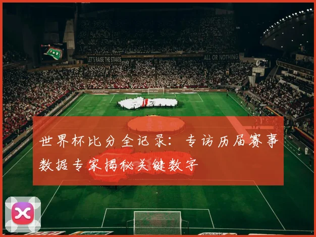 世界杯比分全记录:专访历届赛事数据专家揭秘关键数字
