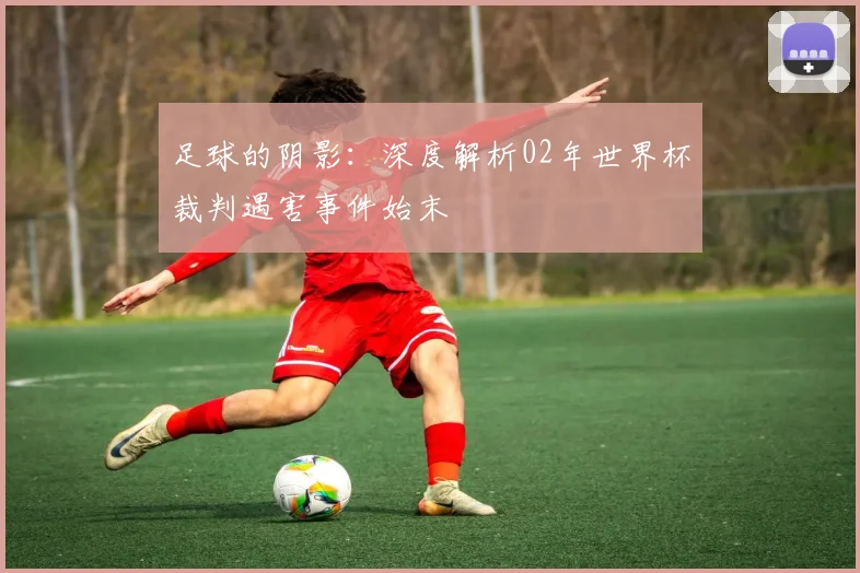 足球的阴影：深度解析02年世界杯裁判遇害事件始末