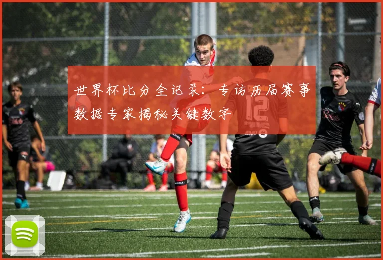 世界杯比分全记录：专访历届赛事数据专家揭秘关键数字