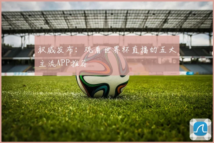 权威发布：观看世界杯直播的五大主流APP推荐
