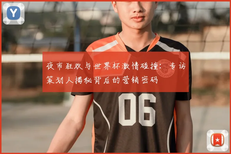 夜市狂欢与世界杯激情碰撞：专访策划人揭秘背后的营销密码