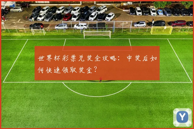 世界杯彩票兑奖全攻略:中奖后如何快速领取奖金?