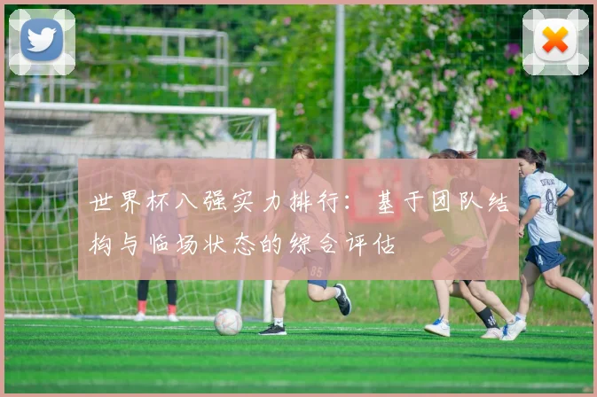 世界杯八强实力排行：基于团队结构与临场状态的综合评估