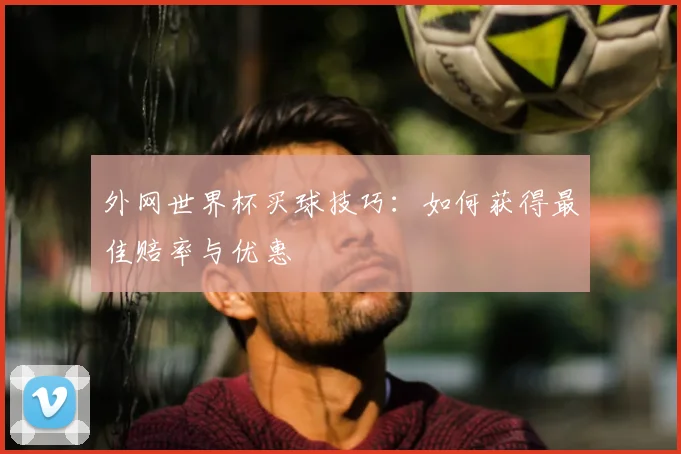 外网世界杯买球技巧：如何获得最佳赔率与优惠