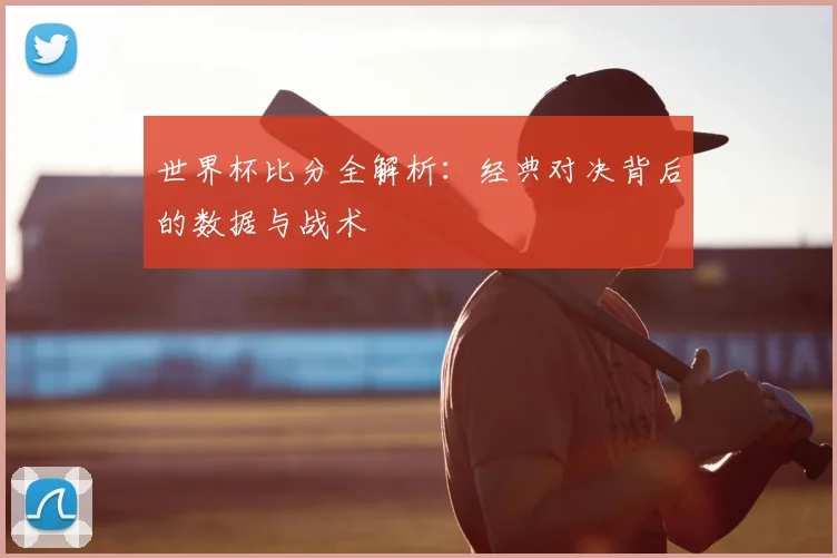 世界杯比分全解析:经典对决背后的数据与战术