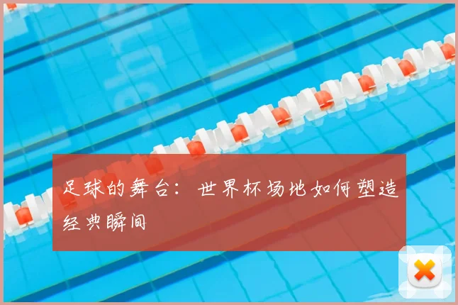 足球的舞台：世界杯场地如何塑造经典瞬间