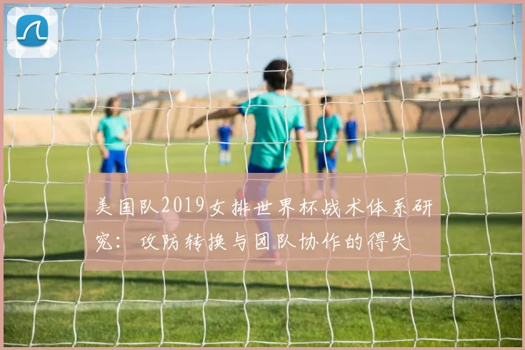 美国队2019女排世界杯战术体系研究：攻防转换与团队协作的得失