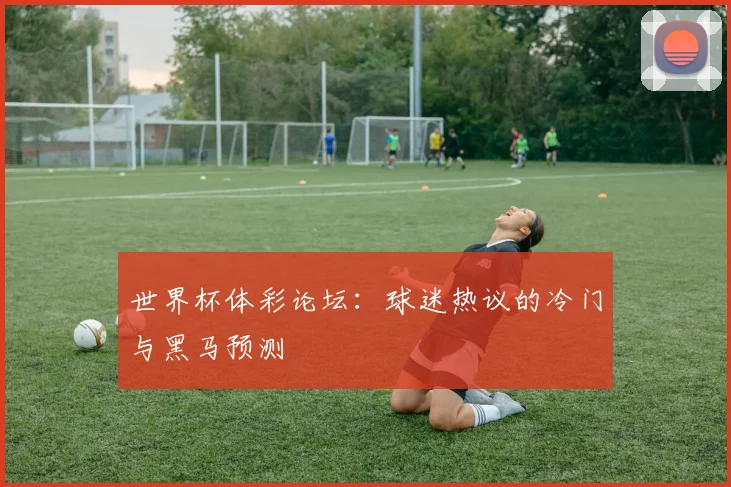 世界杯体彩论坛：球迷热议的冷门与黑马预测